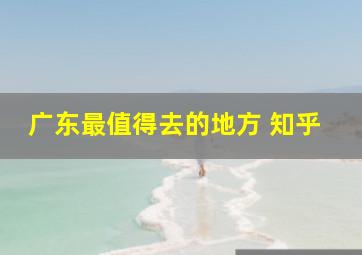 广东最值得去的地方 知乎